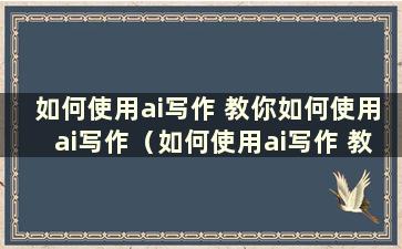 如何使用ai写作 教你如何使用ai写作（如何使用ai写作 教你如何使用ai写作软件）